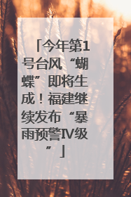今年第1号台风“蝴蝶”即将生成！福建继续发布“暴雨预警Ⅳ级”