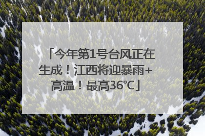 今年第1号台风正在生成！江西将迎暴雨+高温！最高36℃