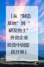 从“制造基地”到“研发热土” 外资企业投资中国提质升级