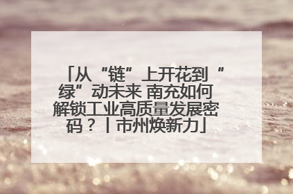 从“链”上开花到“绿”动未来 南充如何解锁工业高质量发展密码？丨市州焕新力