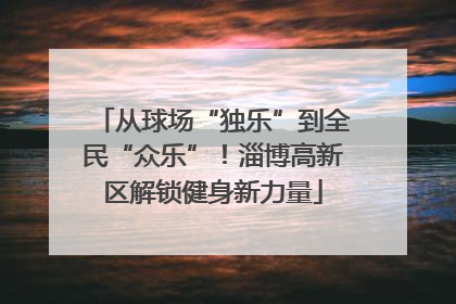 从球场“独乐”到全民“众乐”！淄博高新区解锁健身新力量