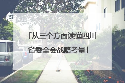 从三个方面读懂四川省委全会战略考量