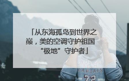 从东海孤岛到世界之巅，美的空调守护祖国“极地”守护者