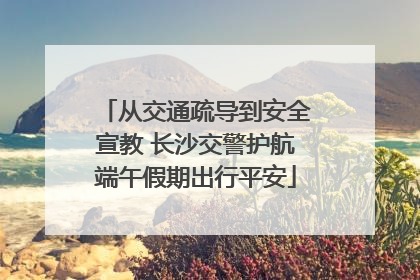 从交通疏导到安全宣教 长沙交警护航端午假期出行平安