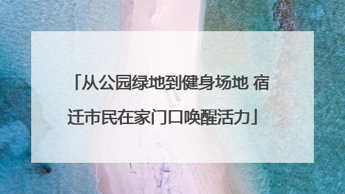 从公园绿地到健身场地 宿迁市民在家门口唤醒活力