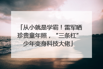 从小就是学霸！雷军晒珍贵童年照，“三条杠”少年变身科技大佬