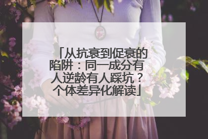 从抗衰到促衰的陷阱：同一成分有人逆龄有人踩坑？个体差异化解读