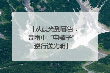 从晨光到暮色：暴雨中“电骡子”逆行送光明