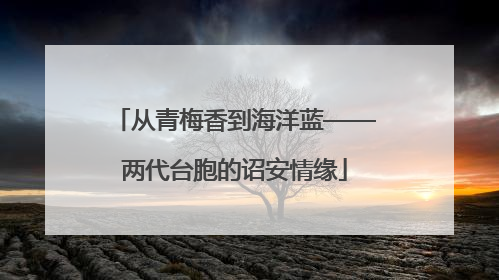 从青梅香到海洋蓝——两代台胞的诏安情缘