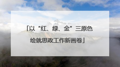 以“红、绿、金”三原色 绘就思政工作新画卷
