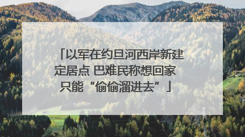 以军在约旦河西岸新建定居点 巴难民称想回家只能“偷偷溜进去”