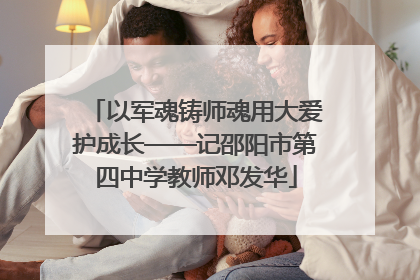 以军魂铸师魂用大爱护成长——记邵阳市第四中学教师邓发华