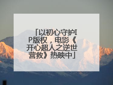 以初心守护IP版权，电影《开心超人之逆世营救》热映中