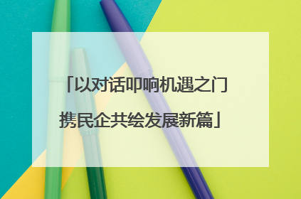 以对话叩响机遇之门 携民企共绘发展新篇