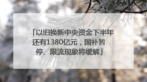 以旧换新中央资金下半年还有1380亿元，国补暂停、限流现象将缓解