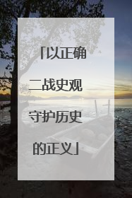 以正确二战史观守护历史的正义