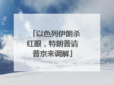 以色列伊朗杀红眼，特朗普请普京来调解