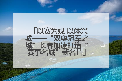 以赛为媒 以体兴城——“双奥冠军之城”长春加速打造“赛事名城”新名片