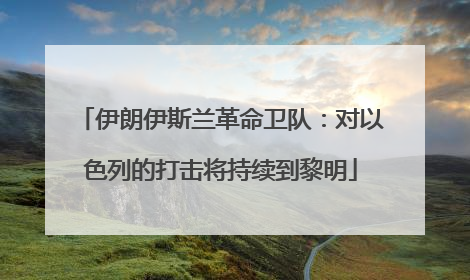 伊朗伊斯兰革命卫队：对以色列的打击将持续到黎明