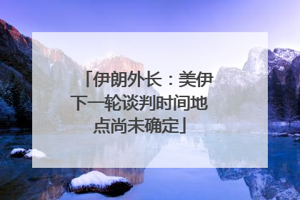 伊朗外长：美伊下一轮谈判时间地点尚未确定