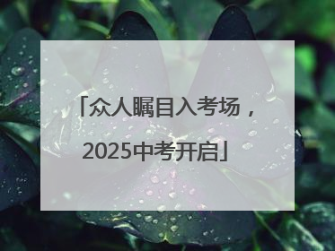 众人瞩目入考场，2025中考开启