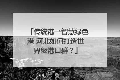 传统港→智慧绿色港 河北如何打造世界级港口群？