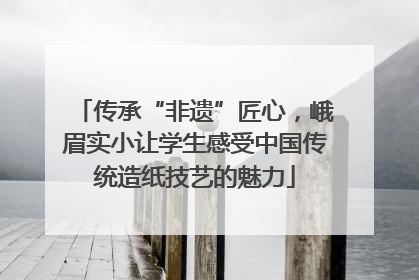 传承“非遗”匠心，峨眉实小让学生感受中国传统造纸技艺的魅力