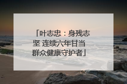 叶志忠：身残志坚 连续六年甘当群众健康守护者