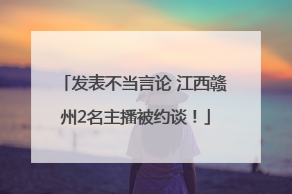 发表不当言论 江西赣州2名主播被约谈！