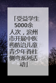 受益学生5000余人次，滨州市开展中医药防治儿童青少年脊柱侧弯系列活动