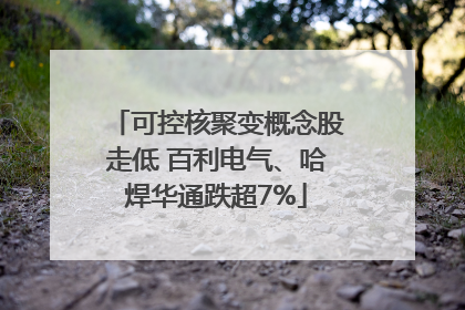 可控核聚变概念股走低 百利电气、哈焊华通跌超7%