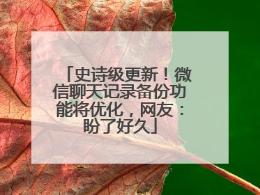 史诗级更新！微信聊天记录备份功能将优化，网友：盼了好久