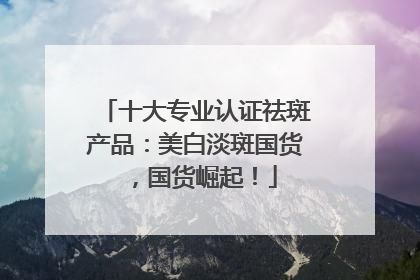 十大专业认证祛斑产品：美白淡斑国货，国货崛起！