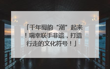 千年蜀韵“潮”起来！瑞幸联手非遗，打造行走的文化符号！