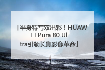 半身特写双出彩！HUAWEI Pura 80 Ultra引领长焦影像革命