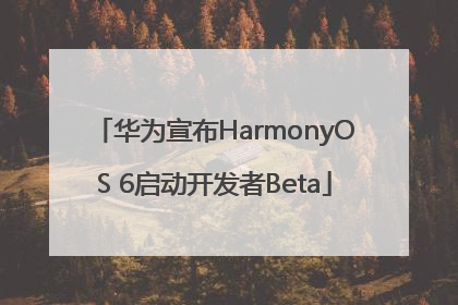 华为宣布HarmonyOS 6启动开发者Beta