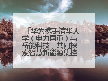 华为携手清华大学（电力国重）与岳能科技，共同探索智慧新能源集控新未来
