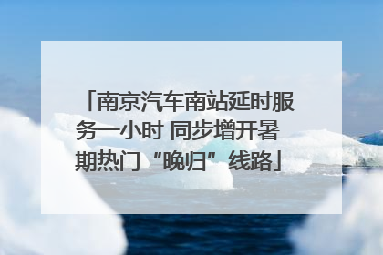 南京汽车南站延时服务一小时 同步增开暑期热门“晚归”线路