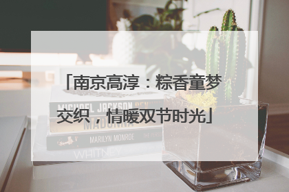南京高淳：粽香童梦交织，情暖双节时光