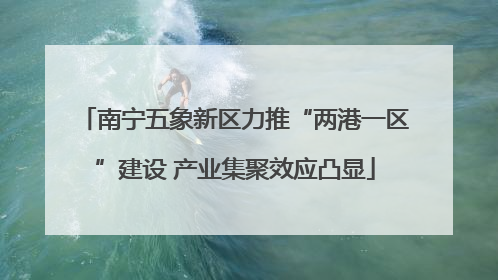 南宁五象新区力推“两港一区”建设 产业集聚效应凸显