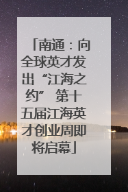 南通：向全球英才发出“江海之约” 第十五届江海英才创业周即将启幕