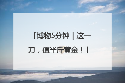 博物5分钟｜这一刀，值半斤黄金！