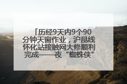 历经9天内9个90分钟天窗作业，沪昆线怀化站接触网大修顺利完成——夜“蜘蛛侠”，与时间赛跑