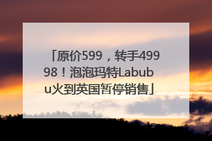 原价599，转手49998！泡泡玛特Labubu火到英国暂停销售