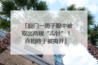 厦门一男子眼中被取出两根“毒针”！真相终于被揭开
