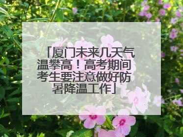 厦门未来几天气温攀高！高考期间考生要注意做好防暑降温工作