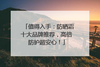 值得入手：防晒霜十大品牌推荐，高倍防护超安心！