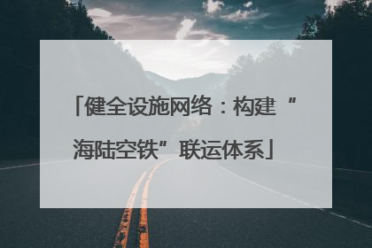 健全设施网络：构建“海陆空铁”联运体系