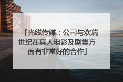光线传媒：公司与欢瑞世纪在真人电影及剧集方面有非常好的合作