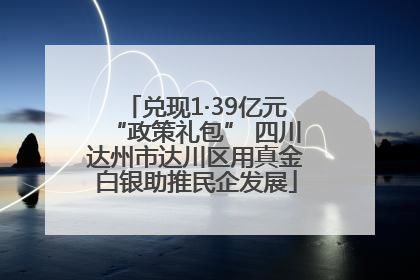 兑现1·39亿元“政策礼包” 四川达州市达川区用真金白银助推民企发展
